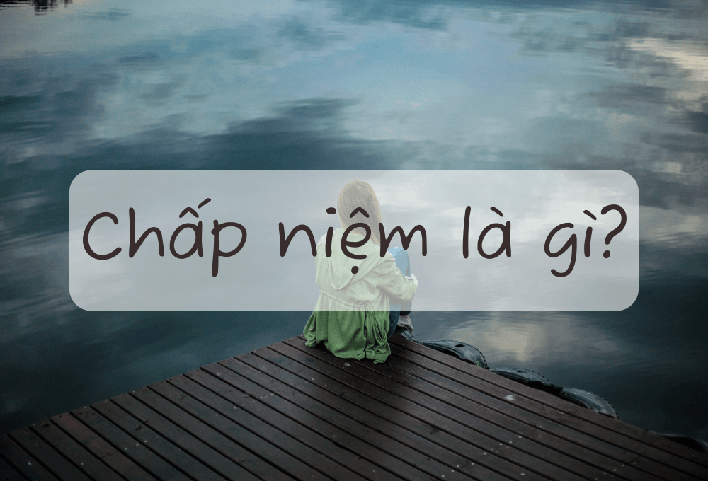 Chấp niệm là gì? Hướng dẫn 5 cách buông bỏ chấp niệm hiệu quả