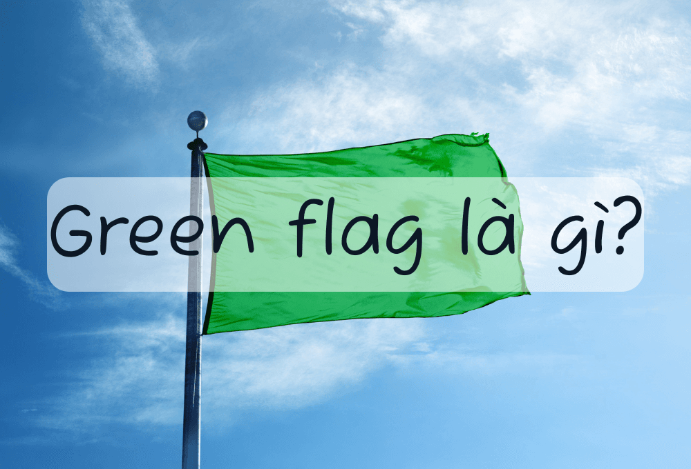 Green flag là gì? Các dấu hiệu của green flag trong tình yêu