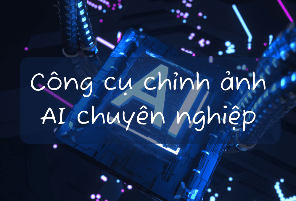 Top 11 công cụ chỉnh ảnh AI chuyên nghiệp nhất