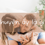 Chuyện ấy là gì? 14 lưu ý quan trọng khi làm chuyện ấy