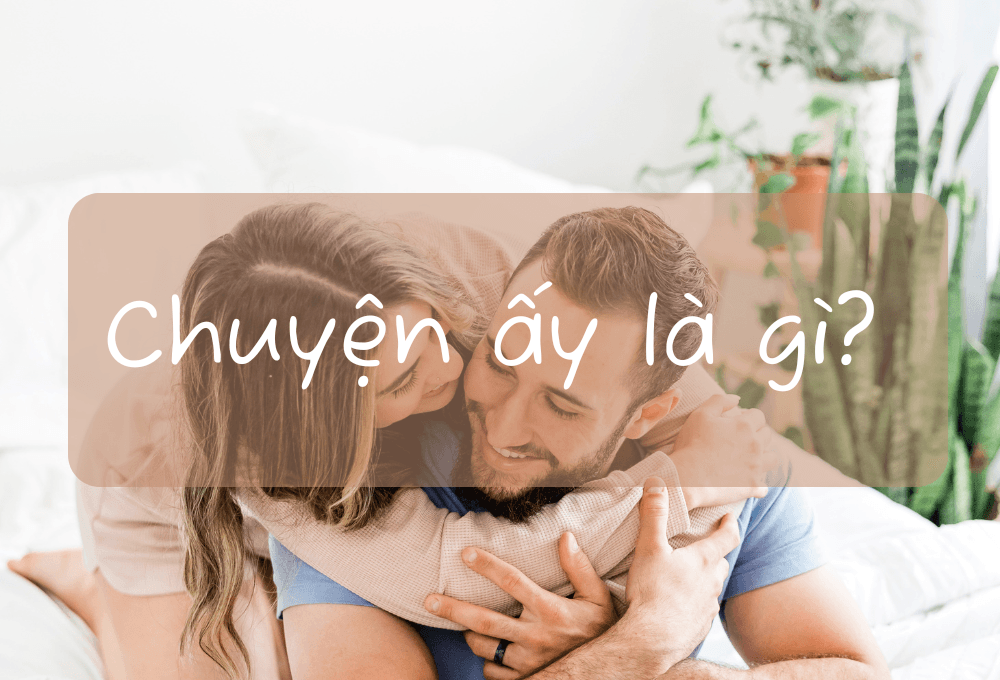 Chuyện ấy là gì? 14 lưu ý quan trọng khi làm chuyện ấy